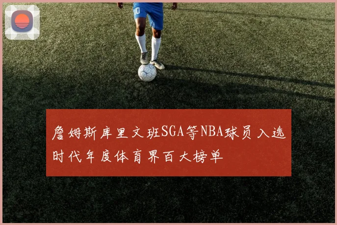 詹姆斯库里文班SGA等NBA球员入选时代年度体育界百大榜单