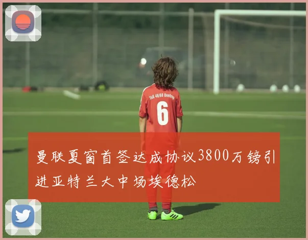 曼联夏窗首签达成协议3800万镑引进亚特兰大中场埃德松
