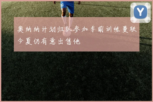 奥纳纳计划归队参加季前训练曼联今夏仍有意出售他