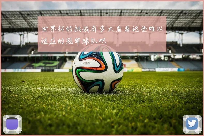 世界杯的挑战有多大看看这些难以适应的冠军球队吧