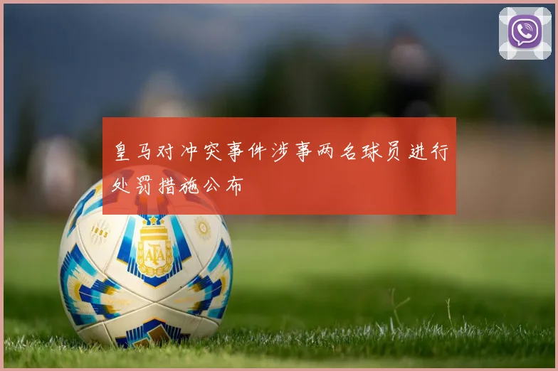 皇马对冲突事件涉事两名球员进行处罚措施公布