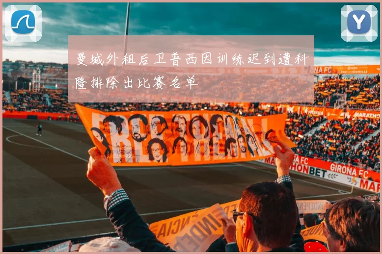 曼城外租后卫普西因训练迟到遭科隆排除出比赛名单