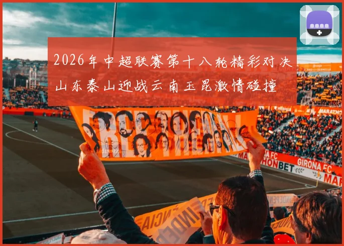 2026年中超联赛第十八轮精彩对决山东泰山迎战云南玉昆激情碰撞