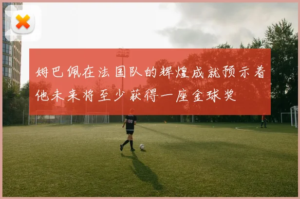 姆巴佩在法国队的辉煌成就预示着他未来将至少获得一座金球奖
