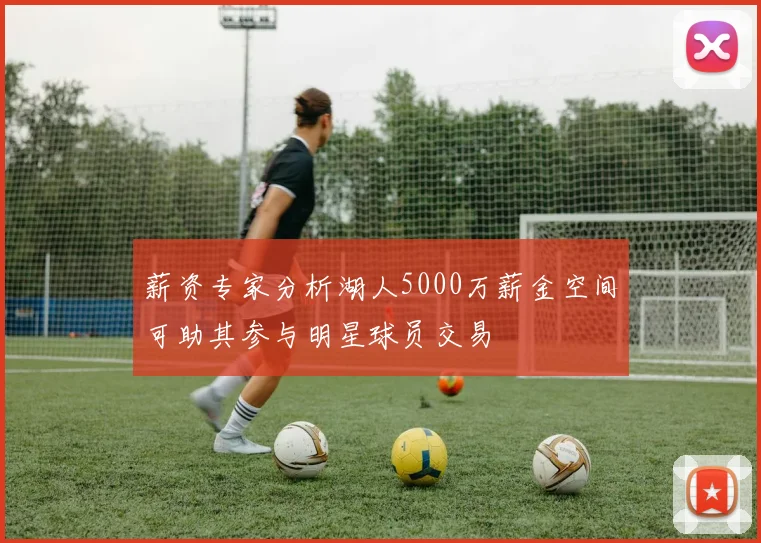 薪资专家分析湖人5000万薪金空间可助其参与明星球员交易