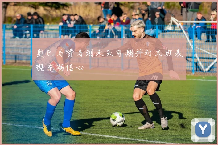 奥巴马赞马刺未来可期并对文班表现充满信心