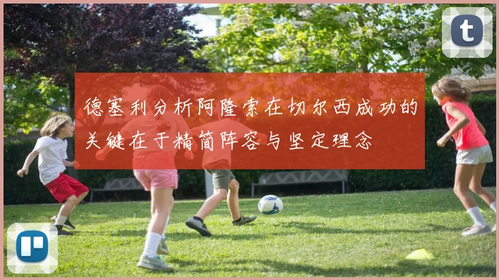 德塞利分析阿隆索在切尔西成功的关键在于精简阵容与坚定理念